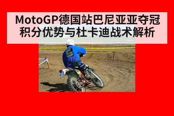 MotoGP德国站巴尼亚亚夺冠积分优势与杜卡迪战术解析