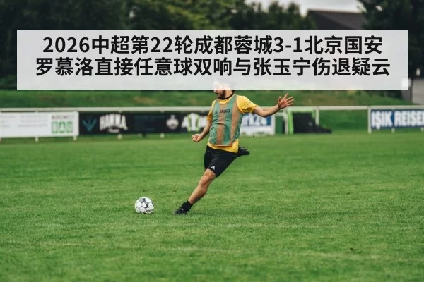 2026中超第22轮成都蓉城3-1北京国安 罗慕洛直接任意球双响与张玉宁伤退疑云
