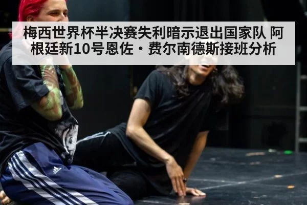 梅西世界杯半决赛失利暗示退出国家队 阿根廷新10号恩佐·费尔南德斯接班分析
