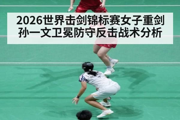 2026世界击剑锦标赛女子重剑孙一文卫冕防守反击战术分析