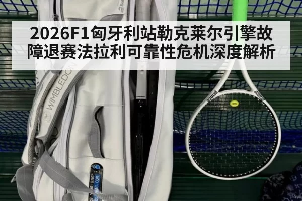 2026F1匈牙利站勒克莱尔引擎故障退赛法拉利可靠性危机深度解析