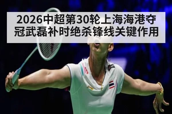 2026中超第30轮上海海港夺冠武磊补时绝杀锋线关键作用