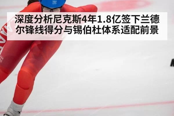 深度分析尼克斯4年1.8亿签下兰德尔锋线得分与锡伯杜体系适配前景