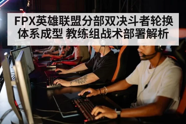 FPX英雄联盟分部双决斗者轮换体系成型 教练组战术部署解析