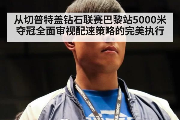 从切普特盖钻石联赛巴黎站5000米夺冠全面审视配速策略的完美执行
