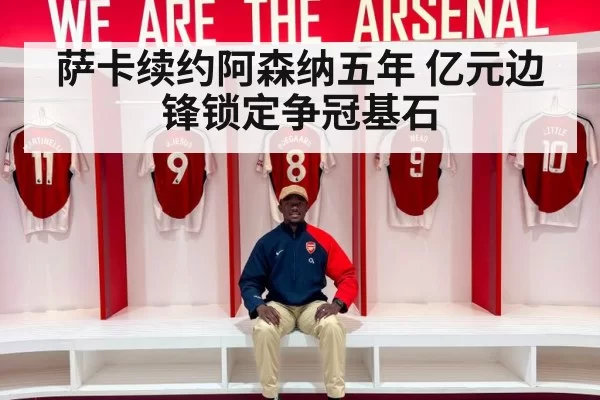 萨卡续约阿森纳五年 亿元边锋锁定争冠基石