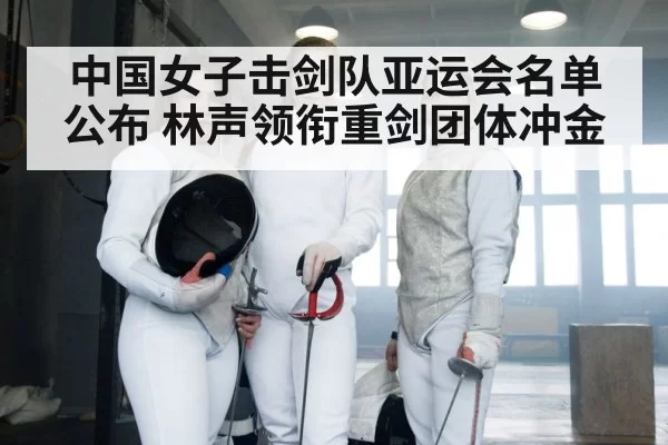 中国女子击剑队亚运会名单公布 林声领衔重剑团体冲金