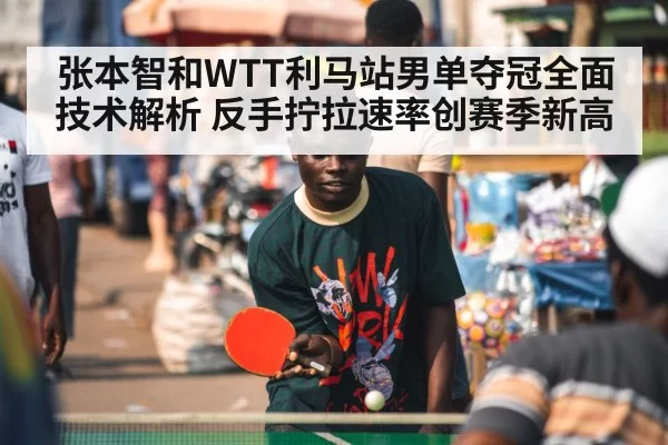 张本智和WTT利马站男单夺冠全面技术解析 反手拧拉速率创赛季新高