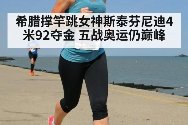 希腊撑竿跳女神斯泰芬尼迪4米92夺金 五战奥运仍巅峰