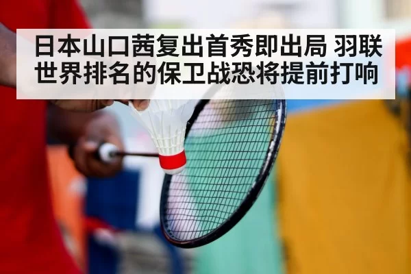 日本山口茜复出首秀即出局 羽联世界排名的保卫战恐将提前打响